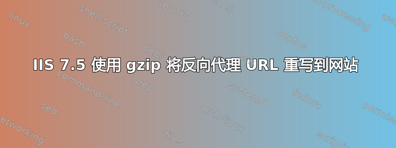 IIS 7.5 使用 gzip 将反向代理 URL 重写到网站