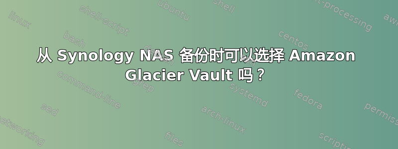 从 Synology NAS 备份时可以选择 Amazon Glacier Vault 吗？