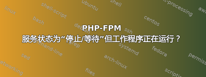 PHP-FPM 服务状态为“停止/等待”但工作程序正在运行？