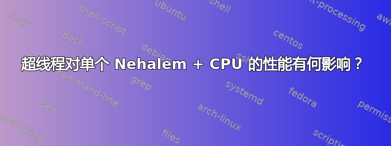 超线程对单个 Nehalem + CPU 的性能有何影响？