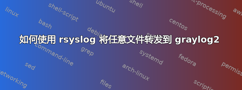 如何使用 rsyslog 将任意文件转发到 graylog2