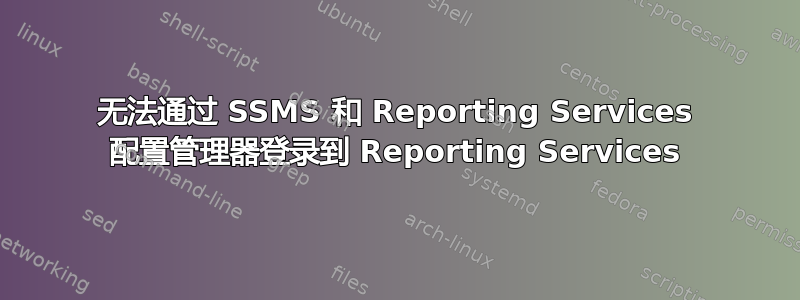 无法通过 SSMS 和 Reporting Services 配置管理器登录到 Reporting Services