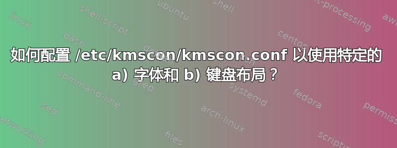 如何配置 /etc/kmscon/kmscon.conf 以使用特定的 a) 字体和 b) 键盘布局？