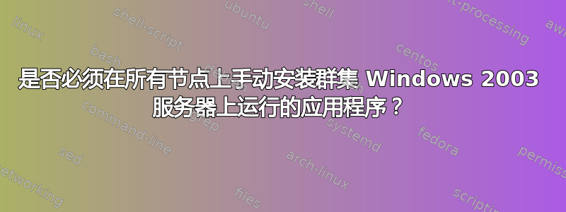 是否必须在所有节点上手动安装群集 Windows 2003 服务器上运行的应用程序？