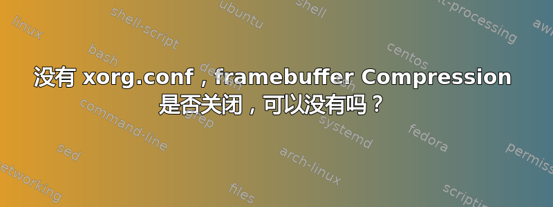 没有 xorg.conf，framebuffer Compression 是否关闭，可以没有吗？