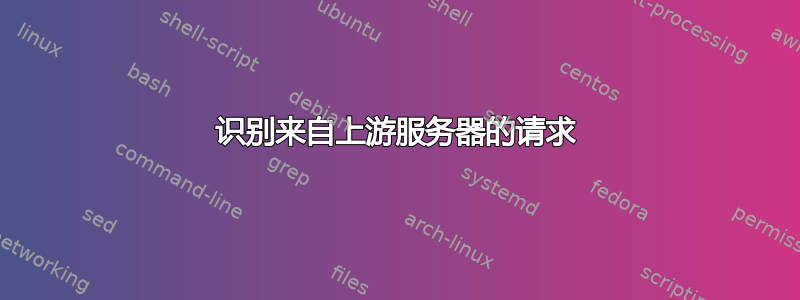 识别来自上游服务器的请求