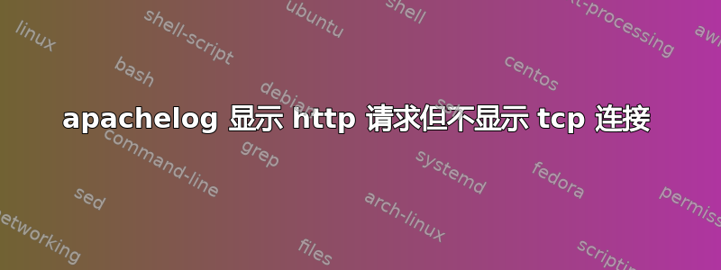 apachelog 显示 http 请求但不显示 tcp 连接