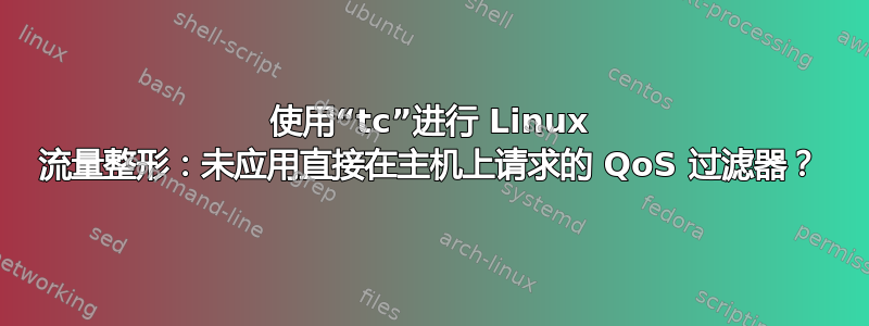 使用“tc”进行 Linux 流量整形：未应用直接在主机上请求的 QoS 过滤器？