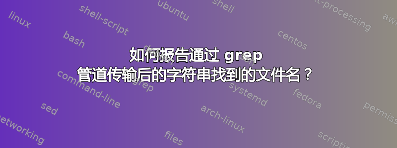 如何报告通过 grep 管道传输后的字符串找到的文件名？