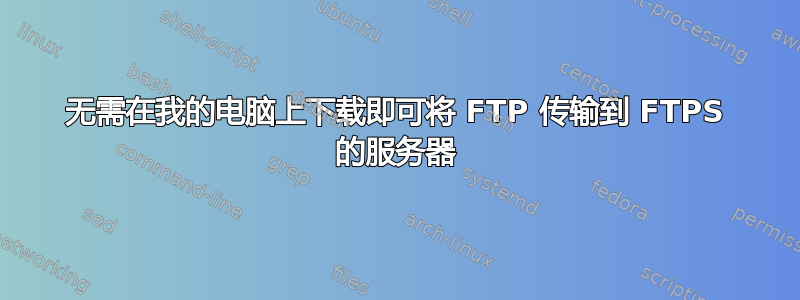 无需在我的电脑上下载即可将 FTP 传输到 FTPS 的服务器