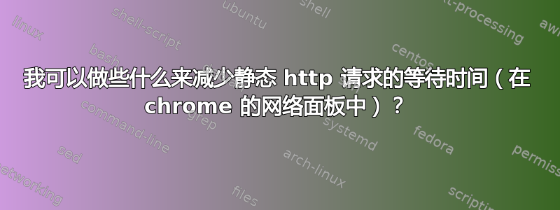 我可以做些什么来减少静态 http 请求的等待时间（在 chrome 的网络面板中）？