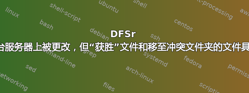 DFSr 检测到文件在多台服务器上被更改，但“获胜”文件和移至冲突文件夹的文件具有相同的哈希值