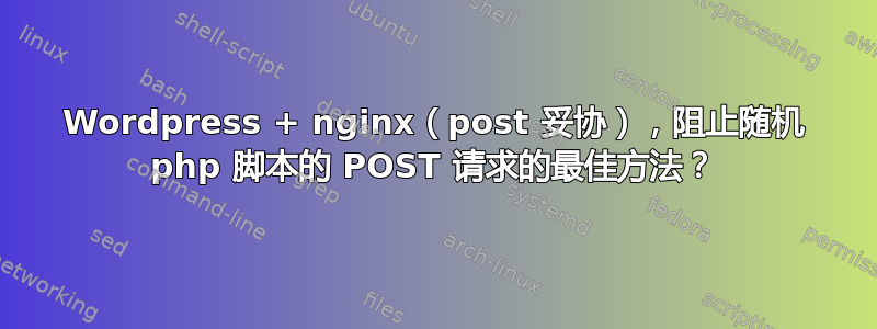 Wordpress + nginx（post 妥协），阻止随机 php 脚本的 POST 请求的最佳方法？