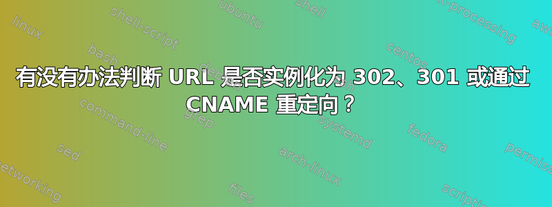 有没有办法判断 URL 是否实例化为 302、301 或通过 CNAME 重定向？