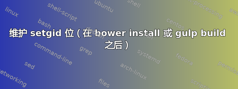 维护 setgid 位（在 bower install 或 gulp build 之后）