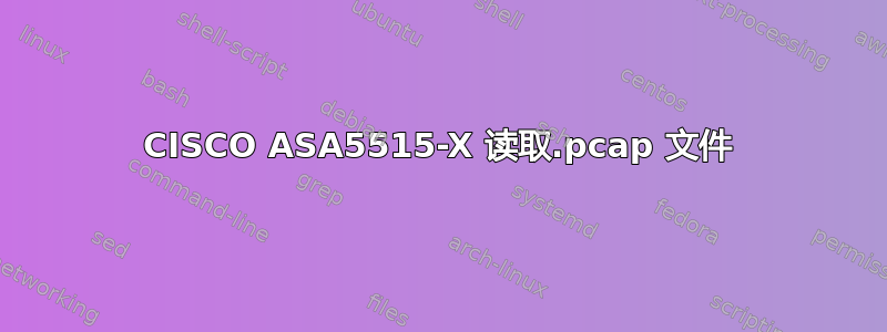 CISCO ASA5515-X 读取.pcap 文件