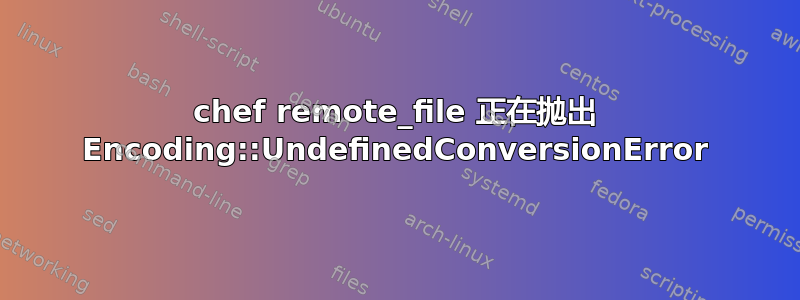 chef remote_file 正在抛出 Encoding::UndefinedConversionError