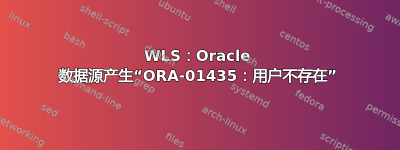 WLS：Oracle 数据源产生“ORA-01435：用户不存在”