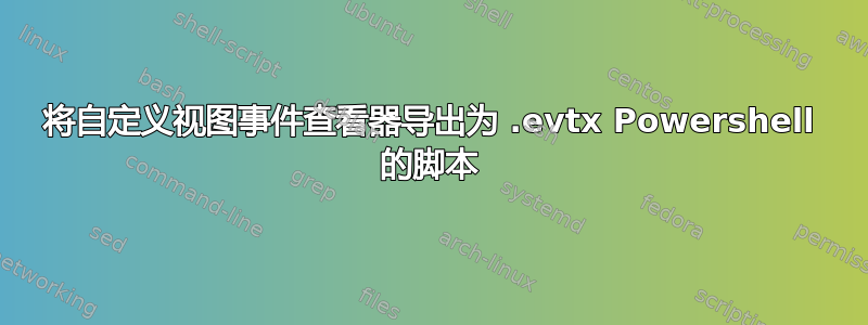 将自定义视图事件查看器导出为 .evtx Powershell 的脚本