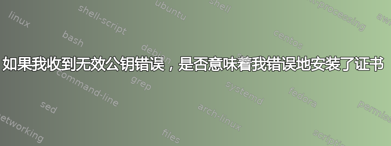 如果我收到无效公钥错误，是否意味着我错误地安装了证书