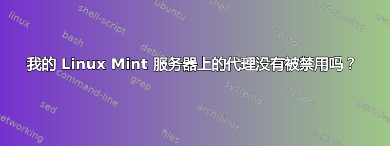 我的 Linux Mint 服务器上的代理没有被禁用吗？