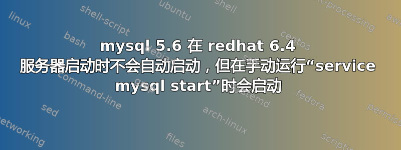 mysql 5.6 在 redhat 6.4 服务器启动时不会自动启动，但在手动运行“service mysql start”时会启动