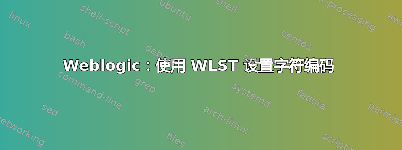 Weblogic：使用 WLST 设置字符编码