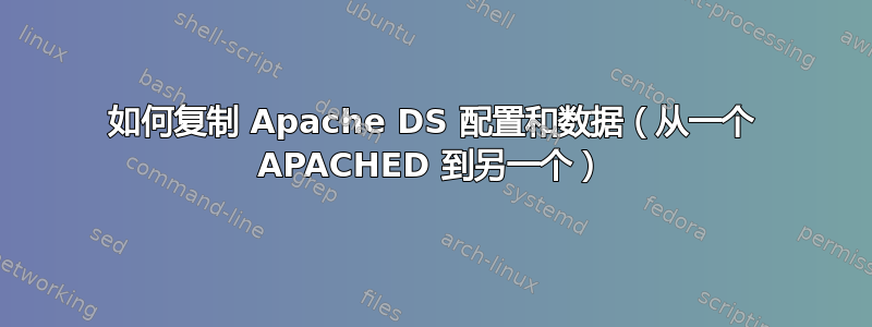 如何复制 Apache DS 配置和数据（从一个 APACHED 到另一个）