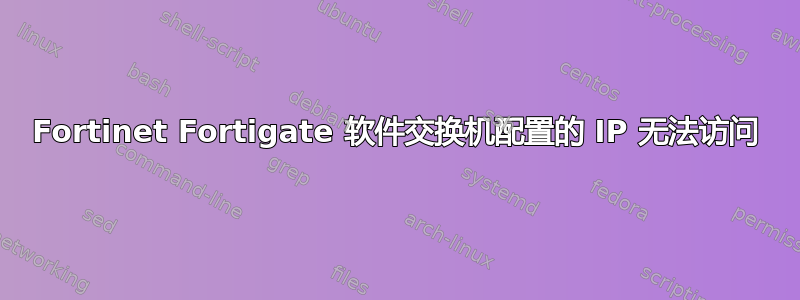 Fortinet Fortigate 软件交换机配置的 IP 无法访问