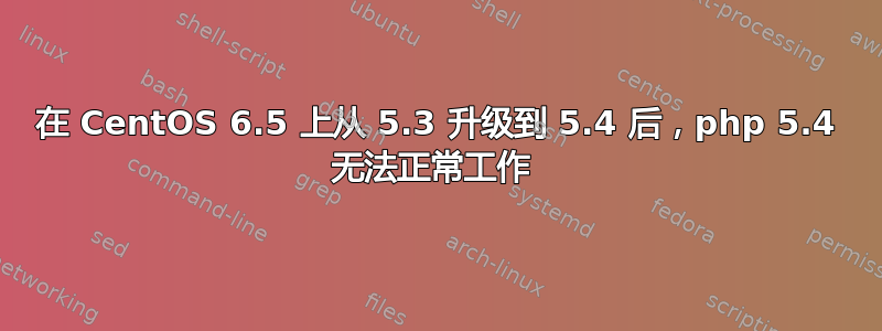 在 CentOS 6.5 上从 5.3 升级到 5.4 后，php 5.4 无法正常工作 