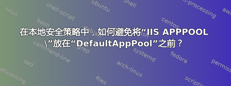 在本地安全策略中，如何避免将“IIS APPPOOL \”放在“DefaultAppPool”之前？