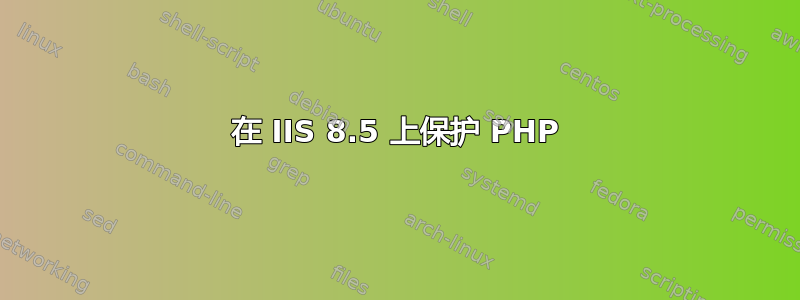 在 IIS 8.5 上保护 PHP