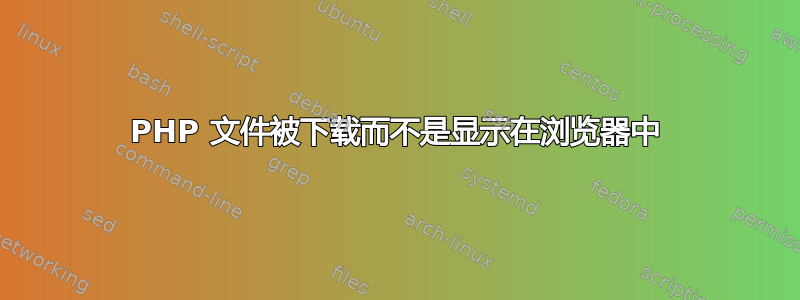 PHP 文件被下载而不是显示在浏览器中