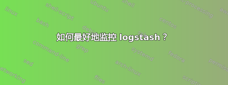 如何最好地监控 logstash？