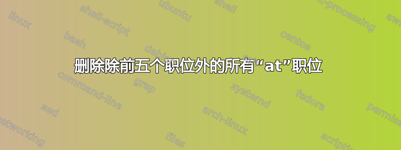 删除除前五个职位外的所有“at”职位