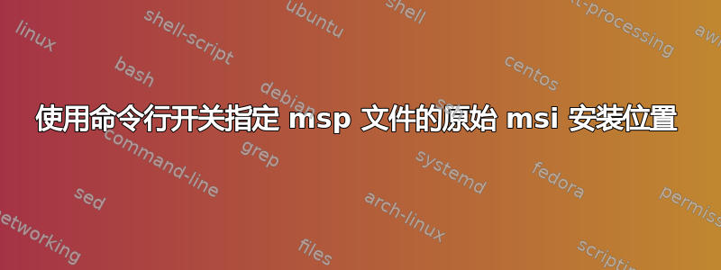 使用命令行开关指定 msp 文件的原始 msi 安装位置