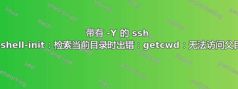 带有 -Y 的 ssh 会导致“shell-init：检索当前目录时出错：getcwd：无法访问父目录...”