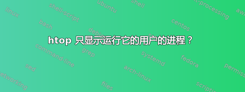 htop 只显示运行它的用户的进程？