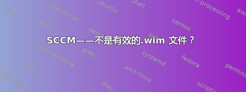 SCCM——不是有效的.wim 文件？