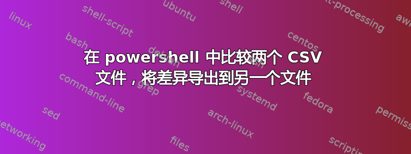 在 powershell 中比较两个 CSV 文件，将差异导出到另一个文件