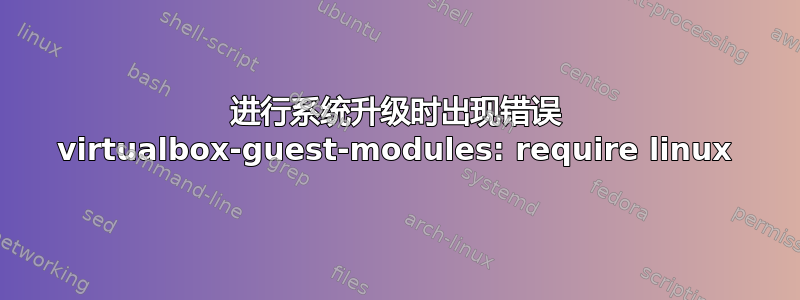 进行系统升级时出现错误 virtualbox-guest-modules: require linux