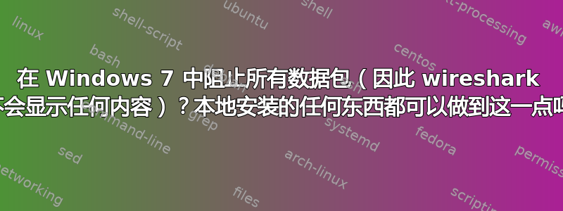 在 Windows 7 中阻止所有数据包（因此 wireshark 中不会显示任何内容）？本地安装的任何东西都可以做到这一点吗？