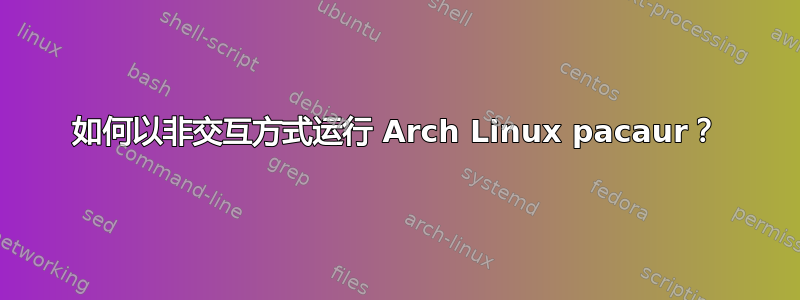 如何以非交互方式运行 Arch Linux pacaur？