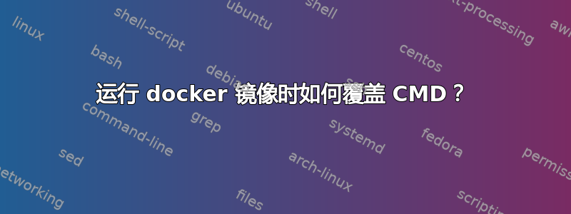 运行 docker 镜像时如何覆盖 CMD？