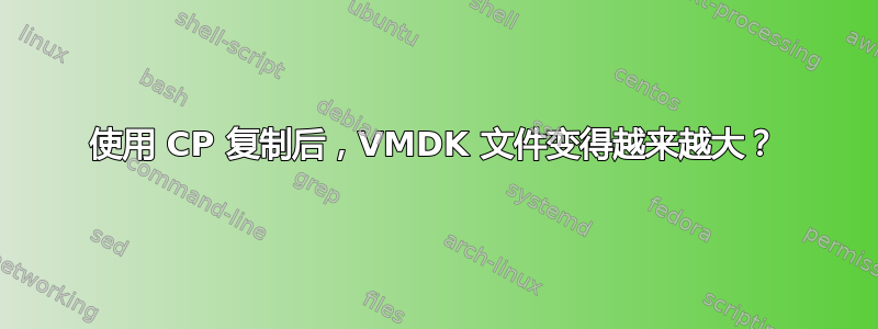 使用 CP 复制后，VMDK 文件变得越来越大？