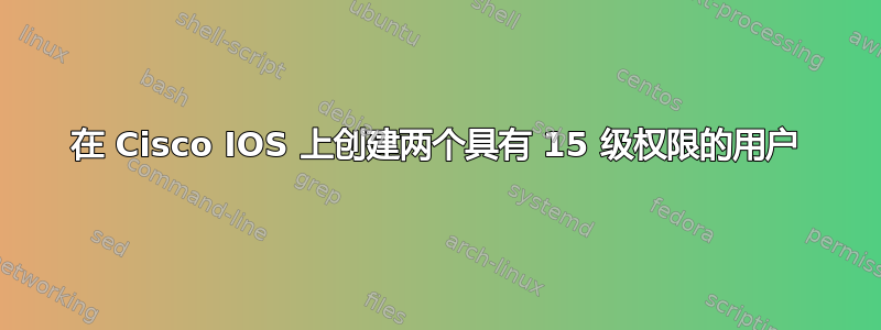 在 Cisco IOS 上创建两个具有 15 级权限的用户