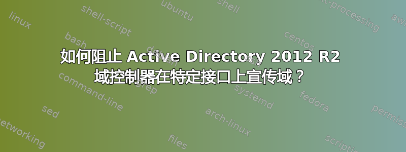 如何阻止 Active Directory 2012 R2 域控制器在特定接口上宣传域？