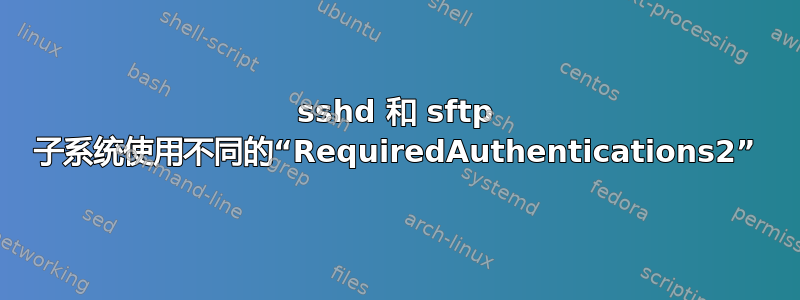 sshd 和 sftp 子系统使用不同的“RequiredAuthentications2”