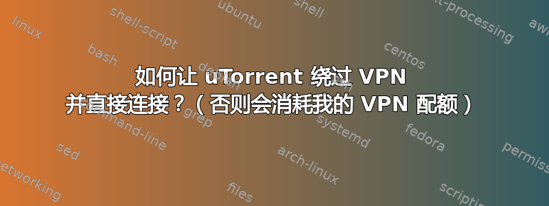 如何让 uTorrent 绕过 VPN 并直接连接？（否则会消耗我的 VPN 配额）