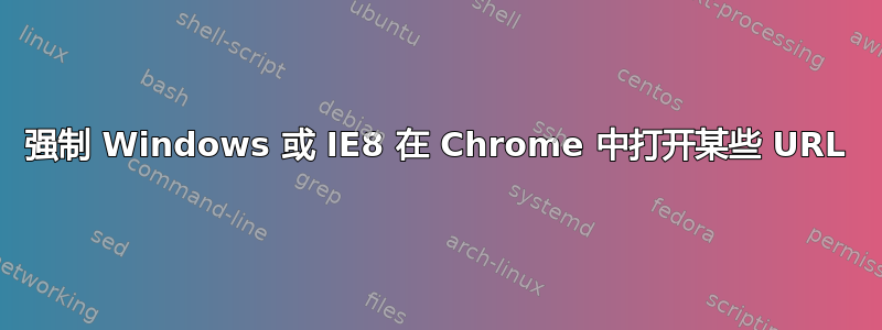 强制 Windows 或 IE8 在 Chrome 中打开某些 URL